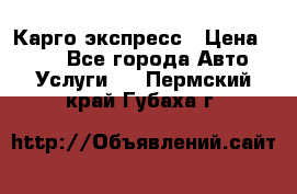 Карго экспресс › Цена ­ 100 - Все города Авто » Услуги   . Пермский край,Губаха г.